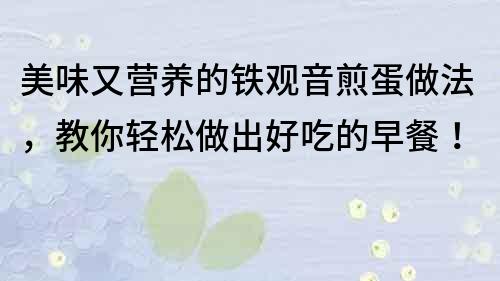 美味又营养的铁观音煎蛋做法，教你轻松做出好吃的早餐！