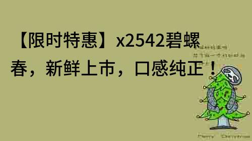 【限时特惠】x2542碧螺春，新鲜上市，口感纯正！