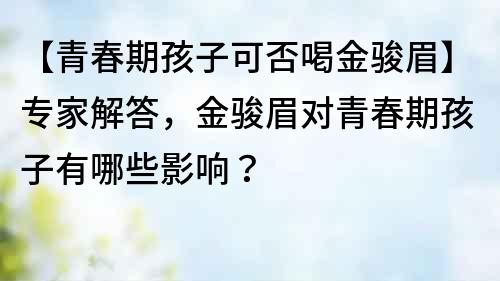 【青春期孩子可否喝金骏眉】专家解答，金骏眉对青春期孩子有哪些影响？