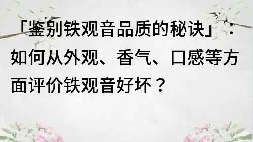 「鉴别铁观音品质的秘诀」：如何从外观、香气、口感等方面评价铁观音好坏？