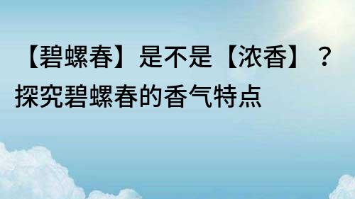 【碧螺春】是不是【浓香】？探究碧螺春的香气特点