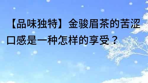 【品味独特】金骏眉茶的苦涩口感是一种怎样的享受？