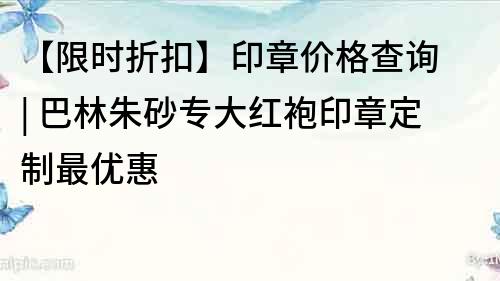 【限时折扣】印章价格查询 | 巴林朱砂专大红袍印章定制最优惠