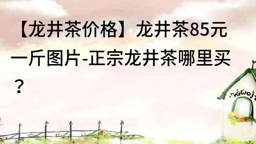 【龙井茶价格】龙井茶85元一斤图片-正宗龙井茶哪里买？