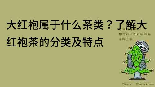 大红袍属于什么茶类？了解大红袍茶的分类及特点