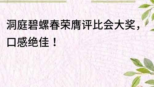 洞庭碧螺春荣膺评比会大奖，口感绝佳！