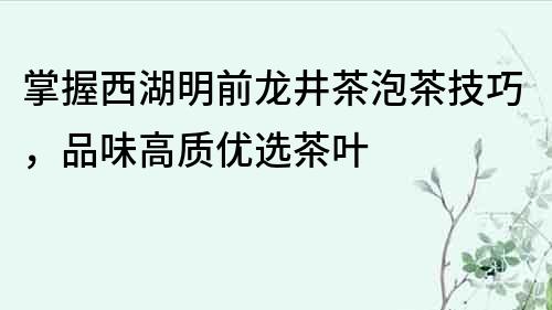 掌握西湖明前龙井茶泡茶技巧，品味高质优选茶叶