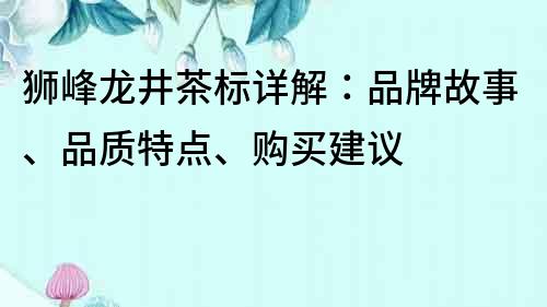 狮峰龙井茶标详解：品牌故事、品质特点、购买建议