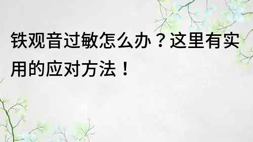 铁观音过敏怎么办？这里有实用的应对方法！