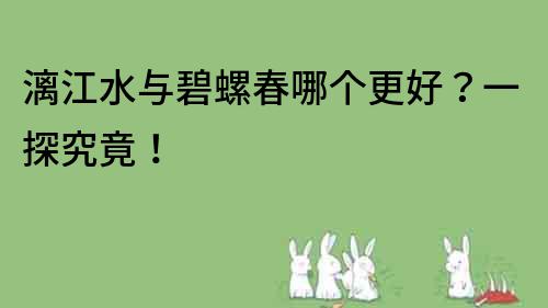 漓江水与碧螺春哪个更好？一探究竟！