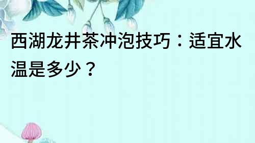 西湖龙井茶冲泡技巧：适宜水温是多少？