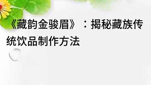 《藏韵金骏眉》：揭秘藏族传统饮品制作方法