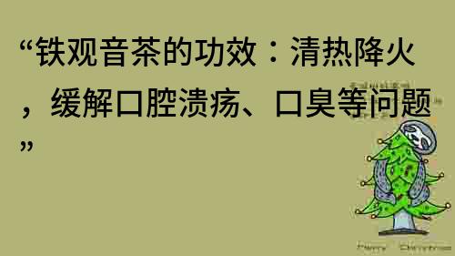 “铁观音茶的功效：清热降火，缓解口腔溃疡、口臭等问题”