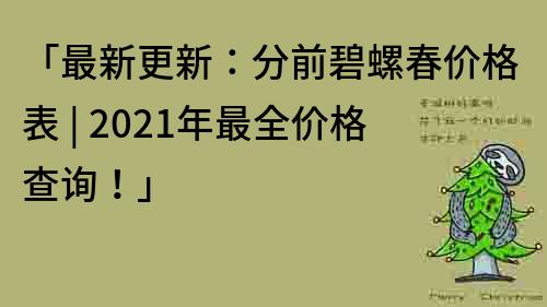 「最新更新：分前碧螺春价格表 | 2021年最全价格查询！」