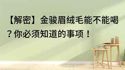 【解密】金骏眉绒毛能不能喝？你必须知道的事项！