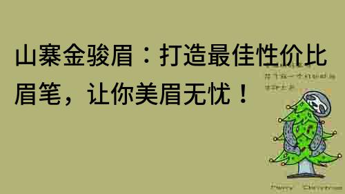 山寨金骏眉：打造最佳性价比眉笔，让你美眉无忧！