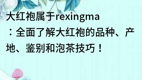 大红袍属于rexingma：全面了解大红袍的品种、产地、鉴别和泡茶技巧！