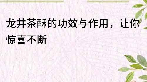 龙井茶酥的功效与作用，让你惊喜不断