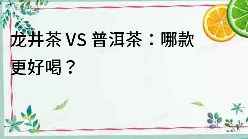 龙井茶 VS 普洱茶：哪款更好喝？