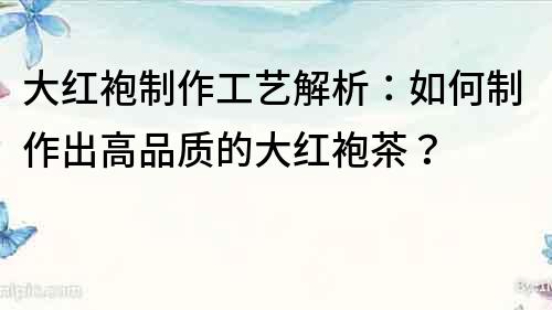 大红袍制作工艺解析：如何制作出高品质的大红袍茶？