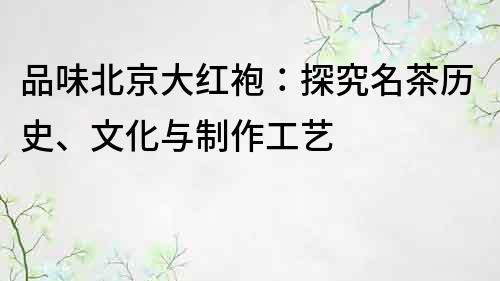 品味北京大红袍：探究名茶历史、文化与制作工艺