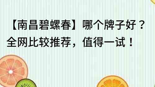 【南昌碧螺春】哪个牌子好？全网比较推荐，值得一试！