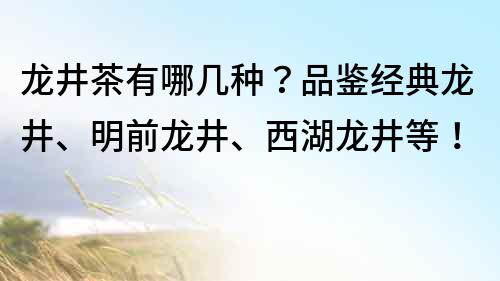 龙井茶有哪几种？品鉴经典龙井、明前龙井、西湖龙井等！