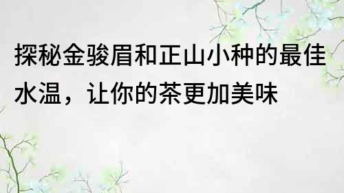 探秘金骏眉和正山小种的最佳水温，让你的茶更加美味