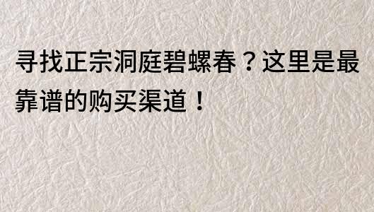 寻找正宗洞庭碧螺春？这里是最靠谱的购买渠道！