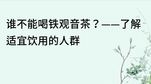 谁不能喝铁观音茶？——了解适宜饮用的人群