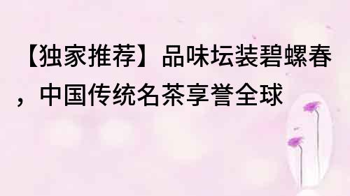 【独家推荐】品味坛装碧螺春，中国传统名茶享誉全球