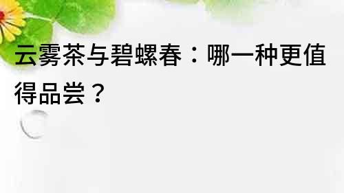 云雾茶与碧螺春：哪一种更值得品尝？