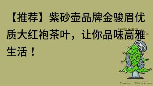 【推荐】紫砂壶品牌金骏眉优质大红袍茶叶，让你品味高雅生活！