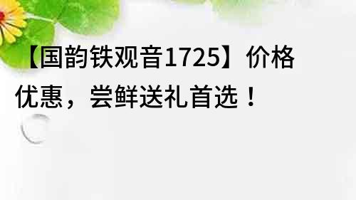 【国韵铁观音1725】价格优惠，尝鲜送礼首选！