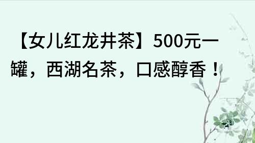 【女儿红龙井茶】500元一罐，西湖名茶，口感醇香！