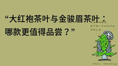 “大红袍茶叶与金骏眉茶叶：哪款更值得品尝？”