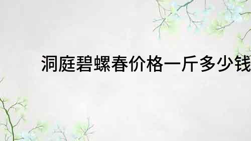 洞庭碧螺春价格一斤多少钱？