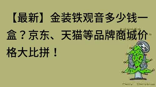 【最新】金装铁观音多少钱一盒？京东、天猫等品牌商城价格大比拼！