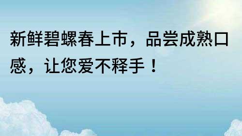 新鲜碧螺春上市，品尝成熟口感，让您爱不释手！