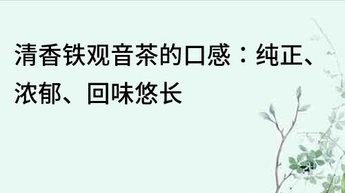 清香铁观音茶的口感：纯正、浓郁、回味悠长