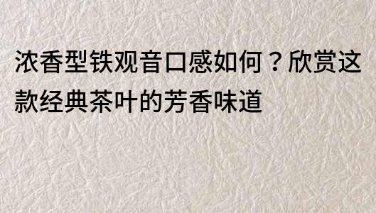 浓香型铁观音口感如何？欣赏这款经典茶叶的芳香味道