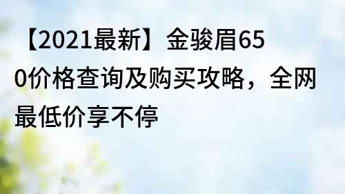 【2021最新】金骏眉650价格查询及购买攻略，全网最低价享不停