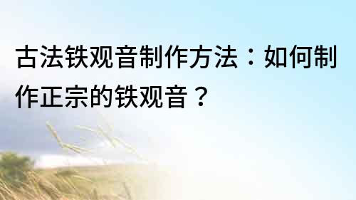 古法铁观音制作方法：如何制作正宗的铁观音？