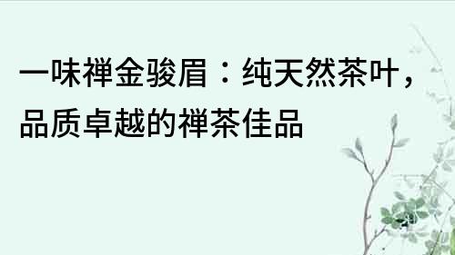 一味禅金骏眉：纯天然茶叶，品质卓越的禅茶佳品