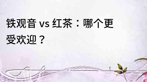 铁观音 vs 红茶：哪个更受欢迎？