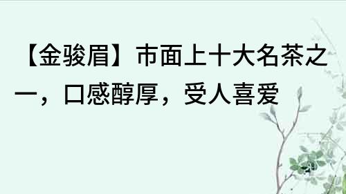 【金骏眉】市面上十大名茶之一，口感醇厚，受人喜爱