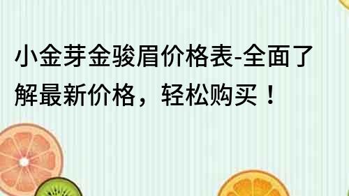 小金芽金骏眉价格表-全面了解最新价格，轻松购买！