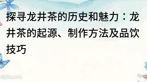 探寻龙井茶的历史和魅力：龙井茶的起源、制作方法及品饮技巧