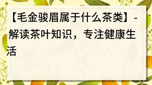 【毛金骏眉属于什么茶类】- 解读茶叶知识，专注健康生活