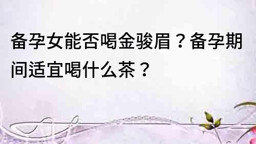 备孕女能否喝金骏眉？备孕期间适宜喝什么茶？